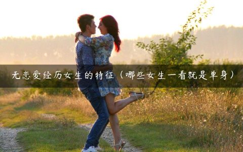 无恋爱经历女生的特征（哪些女生一看就是单身）