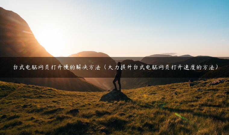 台式电脑网页打开慢的解决方法（大力提升台式电脑网页打开速度的方法）
