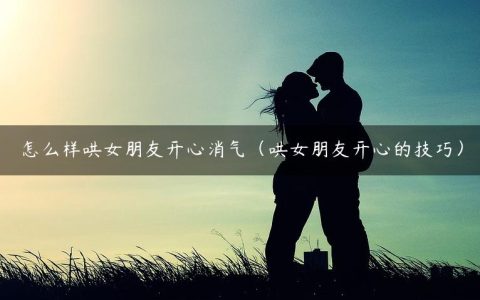 怎么样哄女朋友开心消气（哄女朋友开心的技巧）