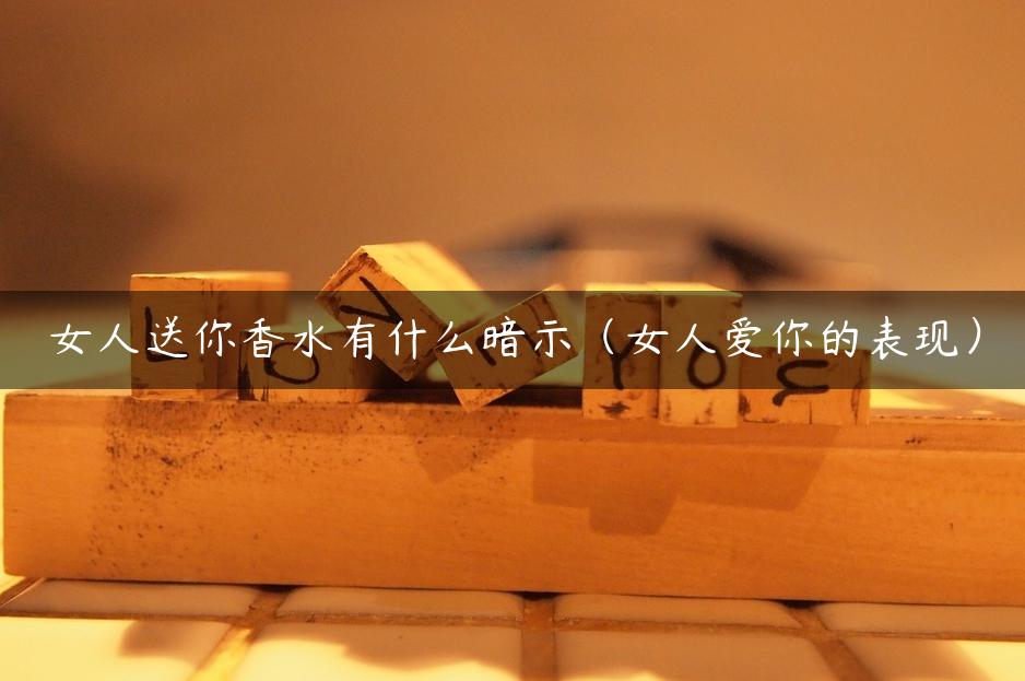 女人送你香水有什么暗示（女人爱你的表现）