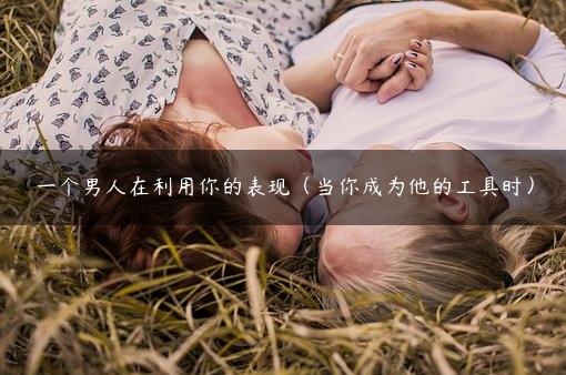 一个男人在利用你的表现（当你成为他的工具时）