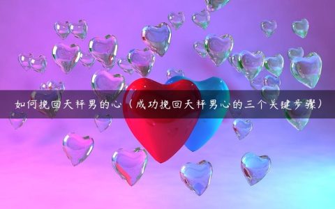 如何挽回天秤男的心（成功挽回天秤男心的三个关键步骤）