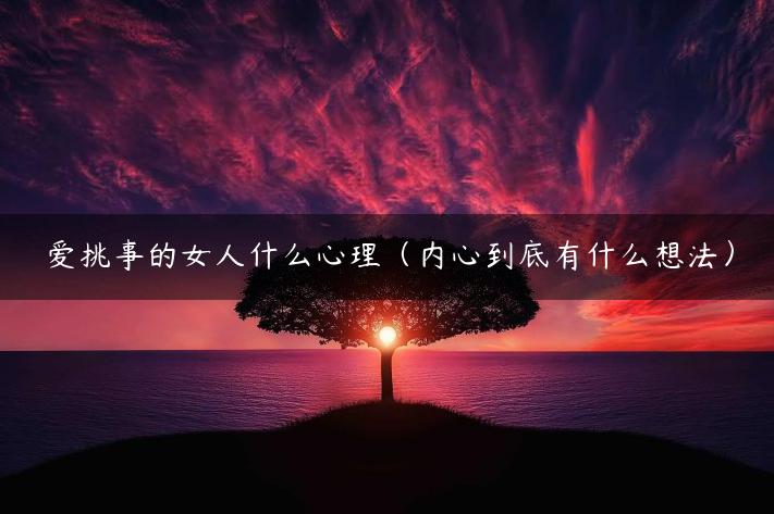 爱挑事的女人什么心理（内心到底有什么想法）