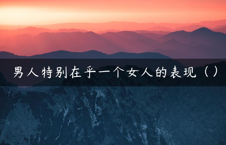 男人特别在乎一个女人的表现（）