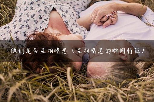 他们是否互相暗恋（互相暗恋的瞬间特征）