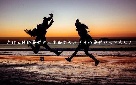 为什么性格要强的女生备受关注（性格要强的女生表现）