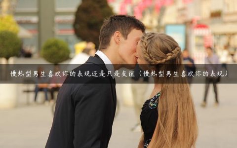 慢热型男生喜欢你的表现还是只是友谊（慢热型男生喜欢你的表现）