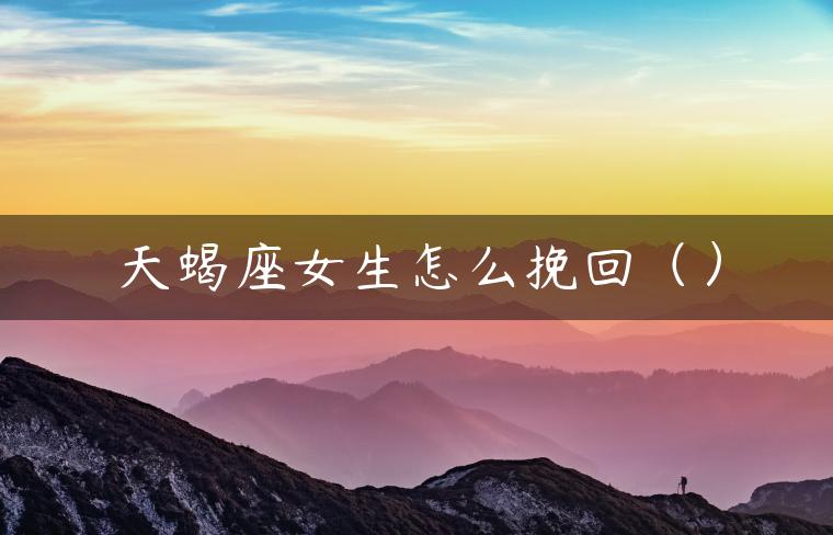 天蝎座女生怎么挽回（）