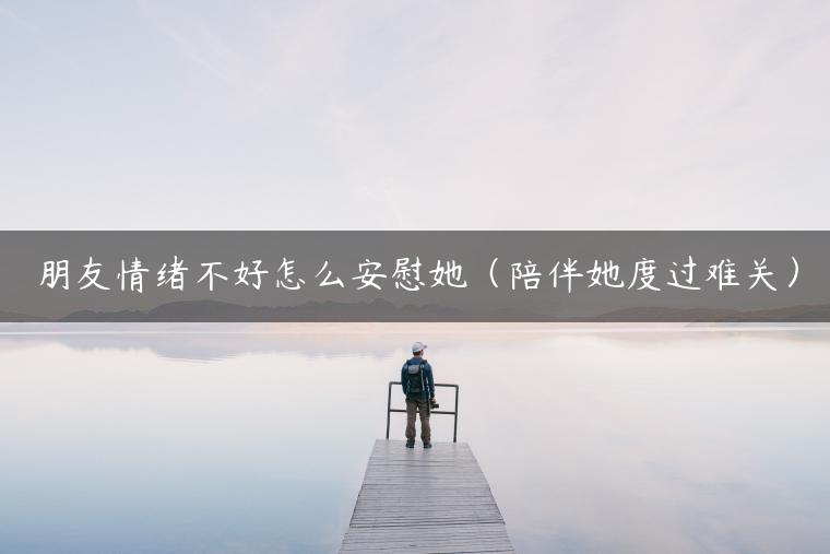 朋友情绪不好怎么安慰她（陪伴她度过难关）