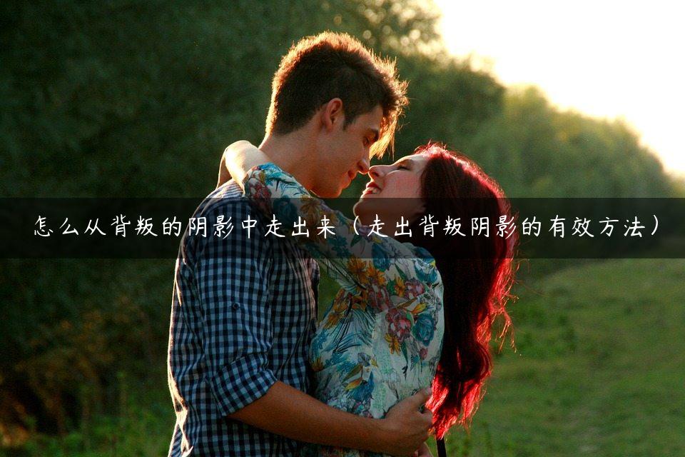 怎么从背叛的阴影中走出来（走出背叛阴影的有效方法）