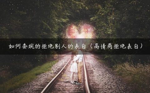 如何委婉的拒绝别人的表白（高情商拒绝表白）