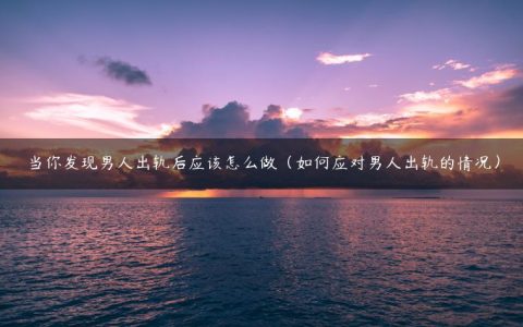 当你发现男人出轨后应该怎么做（如何应对男人出轨的情况）