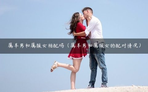 属羊男和属猴女相配吗（属羊男和属猴女的配对情况）
