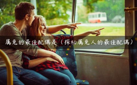 属兔的最佳配偶是（探秘属兔人的最佳配偶）
