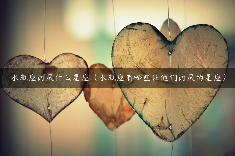 水瓶座讨厌什么星座（水瓶座有哪些让他们讨厌的星座）