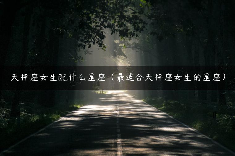 天秤座女生配什么星座（最适合天秤座女生的星座）