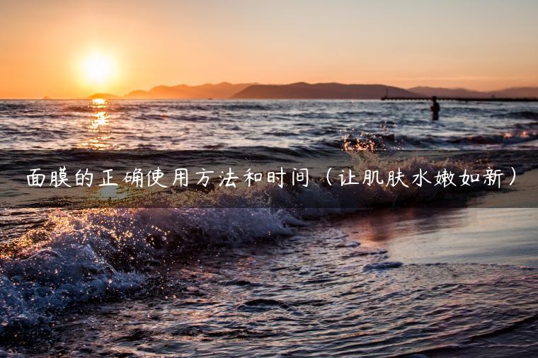 面膜的正确使用方法和时间（让肌肤水嫩如新）