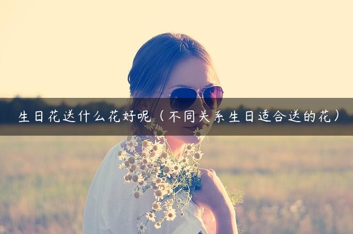 生日花送什么花好呢（不同关系生日适合送的花）