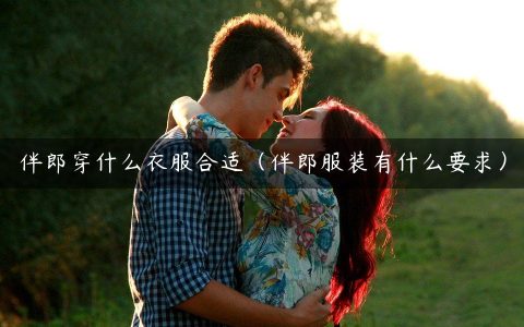 伴郎穿什么衣服合适（伴郎服装有什么要求）