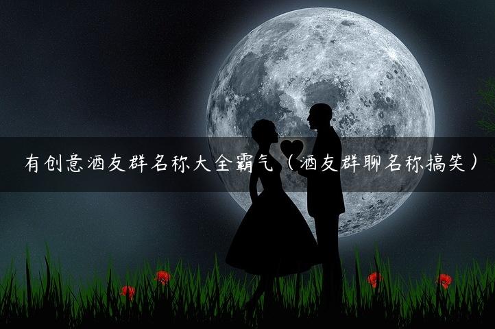 有创意酒友群名称大全霸气（酒友群聊名称搞笑）