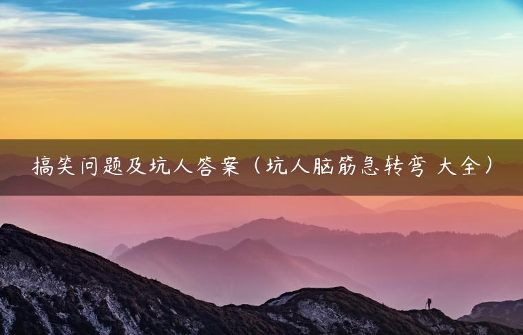 搞笑问题及坑人答案（坑人脑筋急转弯 大全）