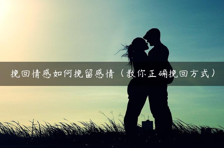 挽回情感如何挽留感情（教你正确挽回方式）