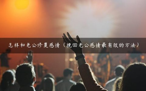 怎样和老公修复感情（挽回老公感情最有效的方法）