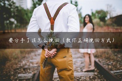 要分手了该怎么挽回（教你正确挽回方式）