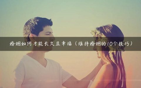 婚姻如何才能长久且幸福（维持婚姻的10个技巧）