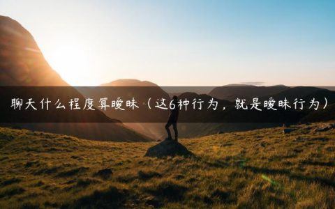 聊天什么程度算暧昧（这6种行为_就是暧昧行为）
