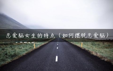 恋爱脑女生的特点（如何摆脱恋爱脑）