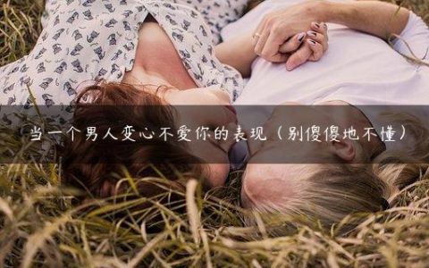 当一个男人变心不爱你的表现（别傻傻地不懂）