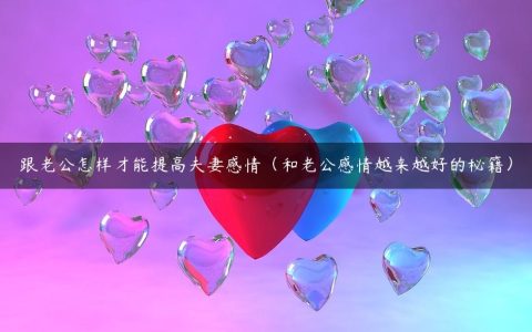 跟老公怎样才能提高夫妻感情（和老公感情越来越好的秘籍）