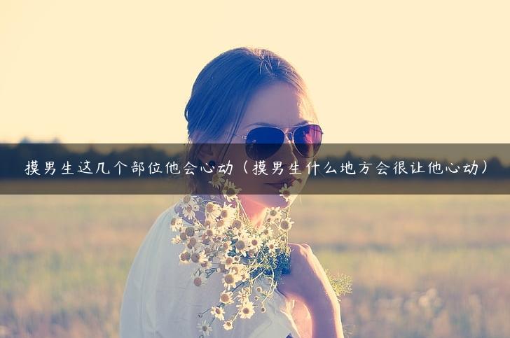 摸男生这几个部位他会心动（摸男生什么地方会很让他心动）