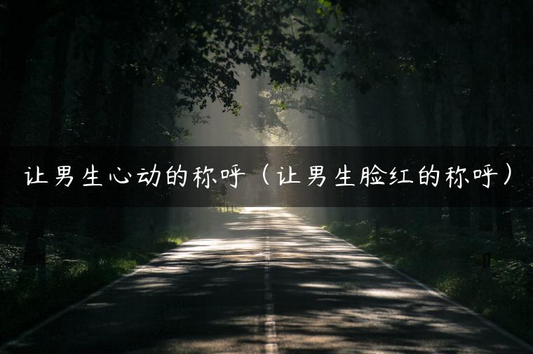 让男生心动的称呼（让男生脸红的称呼）