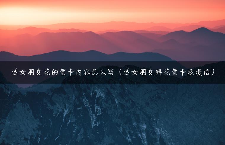 送女朋友花的贺卡内容怎么写（送女朋友鲜花贺卡浪漫语）
