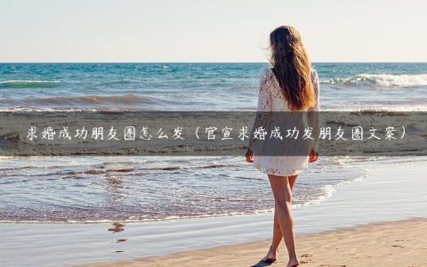 求婚成功朋友圈怎么发（官宣求婚成功发朋友圈文案）