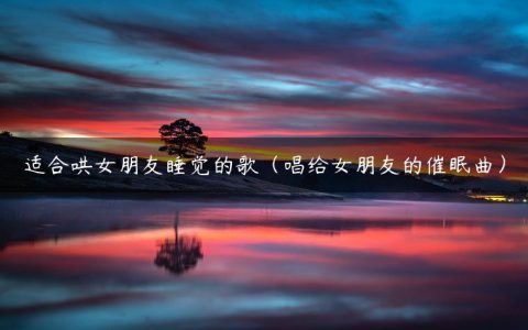 适合哄女朋友睡觉的歌（唱给女朋友的催眠曲）