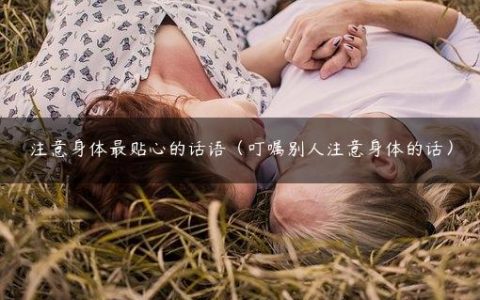 注意身体最贴心的话语（叮嘱别人注意身体的话）