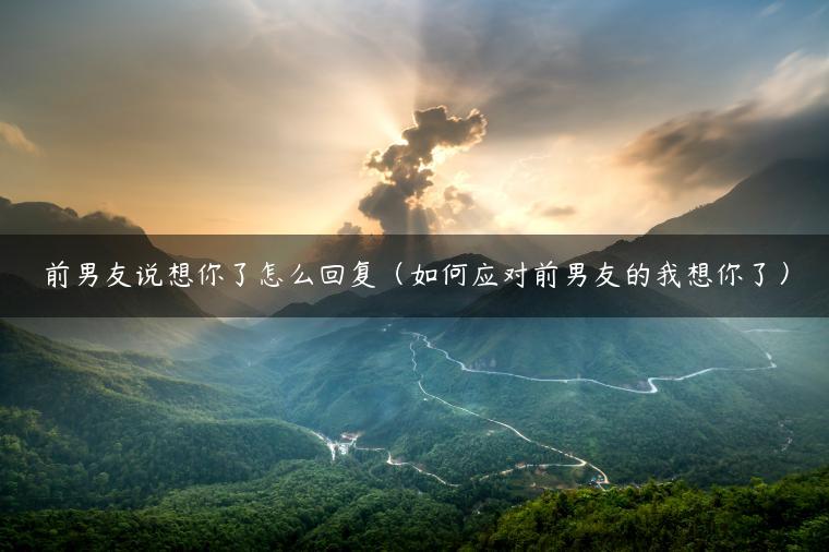 前男友说想你了怎么回复（如何应对前男友的我想你了）