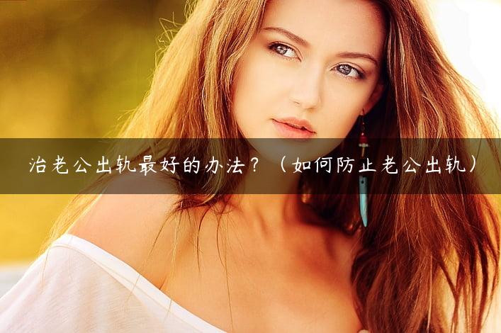 治老公出轨最好的办法？（如何防止老公出轨）
