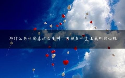 为什么男生都喜欢女生叫_男朋友一直让我叫的心理