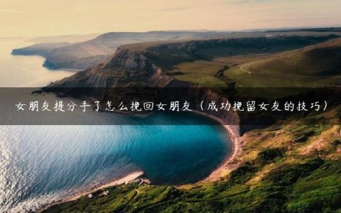 女朋友提分手了怎么挽回女朋友（成功挽留女友的技巧）