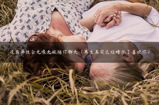 没有异性会无缘无故陪你聊天（男生其实已经暗示了喜欢你）