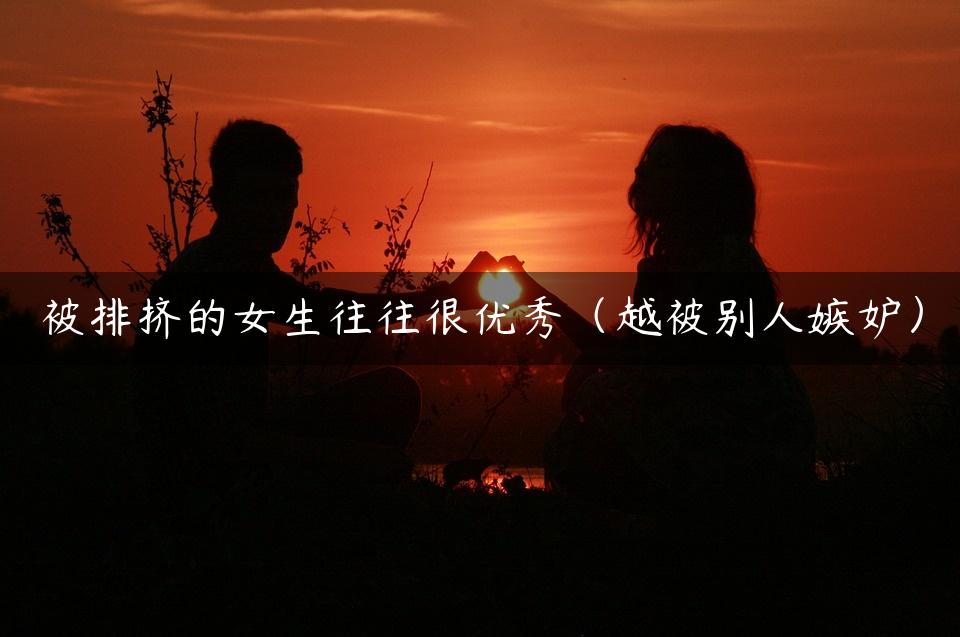 被排挤的女生往往很优秀（越被别人嫉妒）