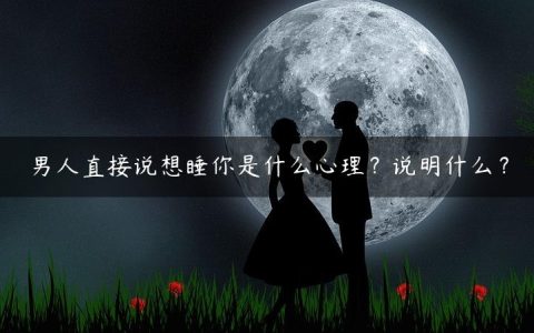 男人直接说想睡你是什么心理？说明什么？