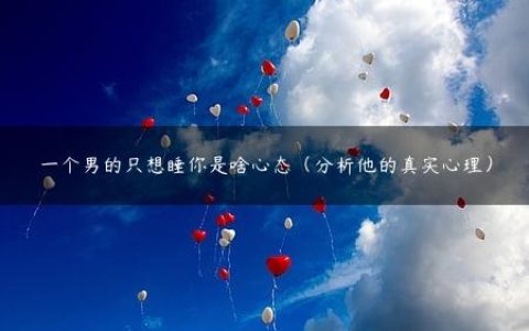 一个男的只想睡你是啥心态（分析他的真实心理）
