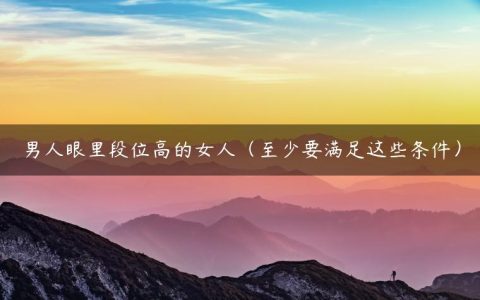男人眼里段位高的女人（至少要满足这些条件）