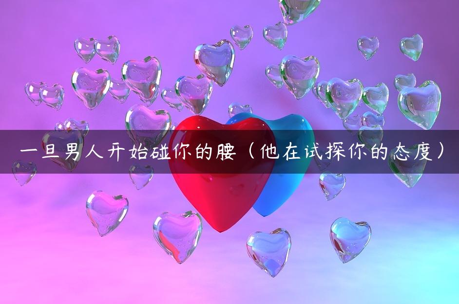 一旦男人开始碰你的腰（他在试探你的态度）