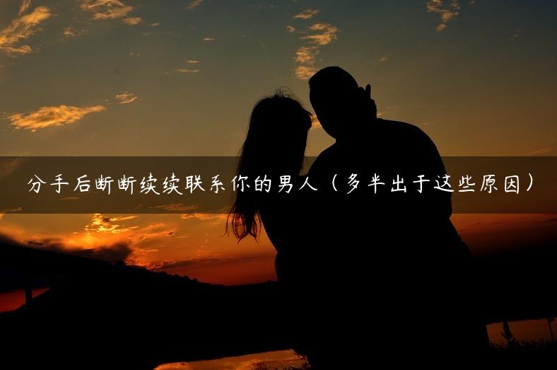 分手后断断续续联系你的男人（多半出于这些原因）